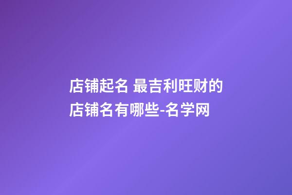 店铺起名 最吉利旺财的店铺名有哪些-名学网-第1张-店铺起名-玄机派